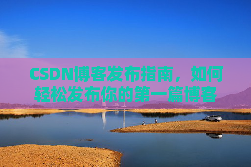 CSDN博客发布指南，如何轻松发布你的第一篇博客